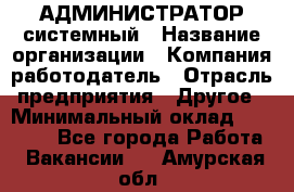 АДМИНИСТРАТОР системный › Название организации ­ Компания-работодатель › Отрасль предприятия ­ Другое › Минимальный оклад ­ 25 000 - Все города Работа » Вакансии   . Амурская обл.